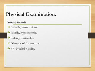 Physical Examination.
Young infant:
Irritable, unconscious.
Febrile, hypothermic.
Bulging fontanelle.
Diastasis of the sutures.
+/- Nuchal rigidity.
 