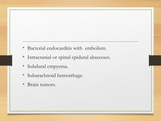 • Bacterial endocarditis with embolism.
• Intracranial or spinal epidural abscesses.
• Subdural empyema.
• Subarachnoid hemorrhage.
• Brain tumors.
 