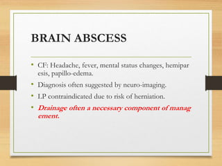 BRAIN ABSCESS
• CF: Headache, fever, mental status changes, hemipar
esis, papillo-edema.
• Diagnosis often suggested by neuro-imaging.
• LP contraindicated due to risk of herniation.
• Drainage often a necessary component of manag
ement.
 