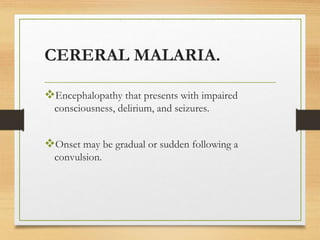 CERERAL MALARIA.
Encephalopathy that presents with impaired
consciousness, delirium, and seizures.
Onset may be gradual or sudden following a
convulsion.
 