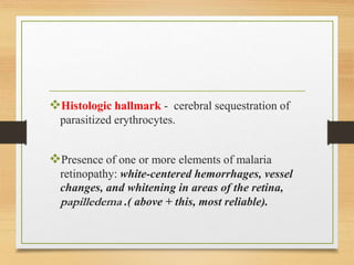 Histologic hallmark - cerebral sequestration of
parasitized erythrocytes.
Presence of one or more elements of malaria
retinopathy: white-centered hemorrhages, vessel
changes, and whitening in areas of the retina,
papilledema .( above + this, most reliable).
 