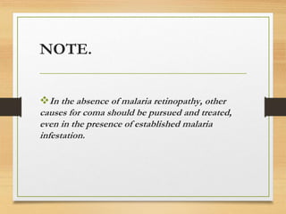 NOTE.
In the absence of malaria retinopathy, other
causes for coma should be pursued and treated,
even in the presence of established malaria
infestation.
 