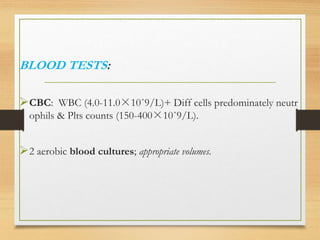 BLOOD TESTS:
CBC: WBC (4.0-11.0×10ˆ9/L)+ Diff cells predominately neutr
ophils & Plts counts (150-400×10ˆ9/L).
2 aerobic blood cultures; appropriate volumes.
 