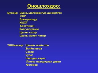 Оношлохдоо:
Цусанд: Цусны дэлгэрэнгүй шинжилгээ
CRP
Электролүүд
ХШХТ
Креатинин
Коагулограмм
Цусны сахар
Цусны ариун чанар
ТНШингэнд : Цагаан эсийн тоо
Эсийн ялгаа
Сахар
Уураг
Наалдац харах
Латекс наалдуулах урвал
Өсгөвөр

 