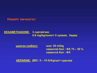 Нэмэлт эмчилгээ:

DEXAMETHASONE:

3 сартайгаас
0,8 mg/kg/хоногт 2 хувааж, 2өдөр

шингэн сэлбэлт:

шок: 20 ml/kg
хавантай бол : ФХ 75 – 50 %
хавангүй бол : ФХ

HEPARINE: ДВС: 5 – 10 IU/kg/цагт судсаар

 
