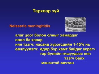 Тархвар зүй

Neisseria meningitidis
алаг цоог болон олныг хамардаг
өвөл ба хавар
нян тээгч: насанд хүрэгсдийн 1-15% нь
өвчлүүлэгч: өдөр бүр хамт байдаг асрагч
гэр бүлийн гишүүдээс нян
тээгч байх
мэнэнтэй өвчтөн

 