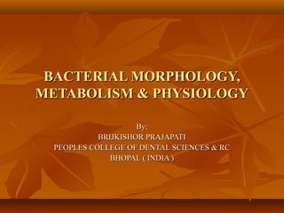 BACTERIAL MORPHOLOGY,BACTERIAL MORPHOLOGY,
METABOLISM & PHYSIOLOGYMETABOLISM & PHYSIOLOGY
By:By:
BRIJKISHOR PRAJAPATIBRIJKISHOR PRAJAPATI
PEOPLES COLLEGE OF DENTAL SCIENCES & RCPEOPLES COLLEGE OF DENTAL SCIENCES & RC
BHOPAL ( INDIA )BHOPAL ( INDIA )
 