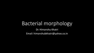 Bacterial morphology
Dr. Himanshu Khatri
Email: himanshubkhatri@yahoo.co.in
 