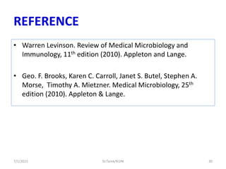REFERENCE
• Warren Levinson. Review of Medical Microbiology and
Immunology, 11th edition (2010). Appleton and Lange.
• Geo. F. Brooks, Karen C. Carroll, Janet S. Butel, Stephen A.
Morse, Timothy A. Mietzner. Medical Microbiology, 25th
edition (2010). Appleton & Lange.
Dr.Tarek/KUIN7/1/2015 30
 