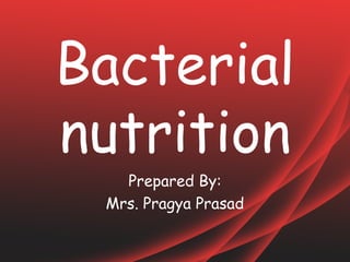 Bacterial
nutrition
Prepared By:
Mrs. Pragya Prasad
 