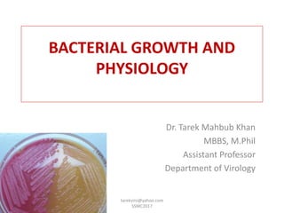 BACTERIAL GROWTH AND
PHYSIOLOGY
Dr. Tarek Mahbub Khan
MBBS, M.Phil
Assistant Professor
Department of Virology
tarekviro@yahoo.com
SSMC2017
 