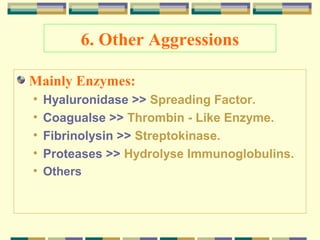 6. Other Aggressions
Mainly Enzymes:
•
•
•
•
•

Hyaluronidase >> Spreading Factor.
Coagualse >> Thrombin - Like Enzyme.
Fibrinolysin >> Streptokinase.
Proteases >> Hydrolyse Immunoglobulins.
Others

 