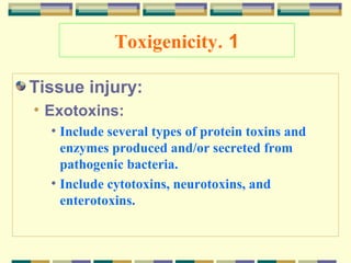 Toxigenicity. 1
Tissue injury:
• Exotoxins:
• Include several types of protein toxins and
enzymes produced and/or secreted from
pathogenic bacteria.
• Include cytotoxins, neurotoxins, and
enterotoxins.

 