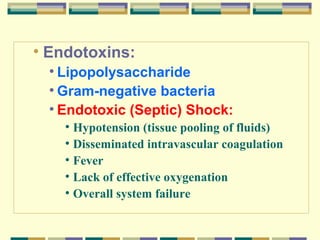 • Endotoxins:
• Lipopolysaccharide
• Gram-negative bacteria
• Endotoxic (Septic) Shock:
• Hypotension (tissue pooling of fluids)
• Disseminated intravascular coagulation
• Fever
• Lack of effective oxygenation
• Overall system failure

 