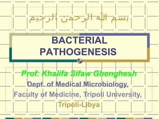 ‫بسم ا الرحمن الرحيم‬
BACTERIAL
PATHOGENESIS
Prof. Khalifa Sifaw Ghenghesh
Dept. of Medical Microbiology,
Faculty of Medicine, Tripoli University,
Tripoli-Libya

 