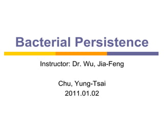 Bacterial Persistence
   Instructor: Dr. Wu, Jia-Feng

         Chu, Yung-Tsai
          2011.01.02
 