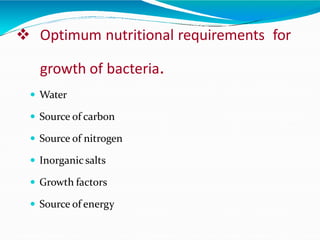  Optimum nutritional requirements for
growth of bacteria.
 Water
 Source of carbon
 Source of nitrogen
 Inorganicsalts
 Growth factors
 Source of energy
 