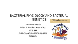 BACTERIAL PHYSIOLOGY AND BACTERIAL
GENETICS
DR.NASRIN NAHAR
MBBS, BCS,MD(MICROBIOLOGY)
LECTURER
SHER-E-BANGLA MEDICAL COLLEGE
BARISHAL.
 