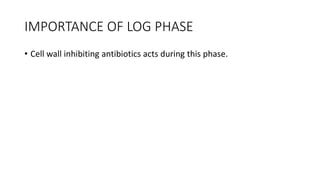 IMPORTANCE OF LOG PHASE
• Cell wall inhibiting antibiotics acts during this phase.
 