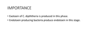 IMPORTANCE
• Exotoxin of C. dipththeria is produced in this phase.
• Endotoxin producing bacteria produce endotoxin in this stage.
 