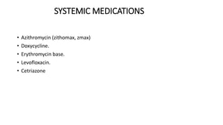 SYSTEMIC MEDICATIONS
• Azithromycin (zithomax, zmax)
• Doxycycline.
• Erythromycin base.
• Levofloxacin.
• Cetriazone
 
