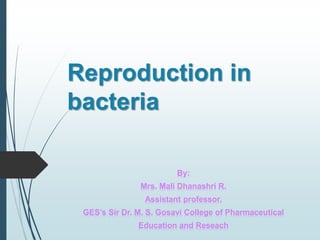 Reproduction in
bacteria
By:
Mrs. Mali Dhanashri R.
Assistant professor,
GES’s Sir Dr. M. S. Gosavi College of Pharmaceutical
Education and Reseach
 