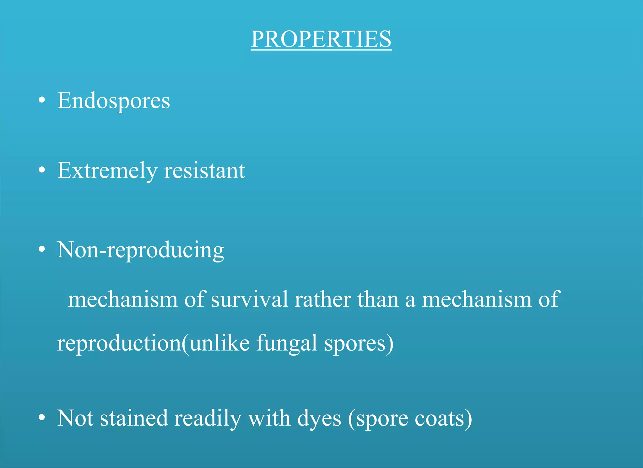 PROPERTIES
• Endospores
• Extremely resistant
• Non-reproducing
mechanism of survival rather than a mechanism of
reproduction(unlike fungal spores)
• Not stained readily with dyes (spore coats)
 