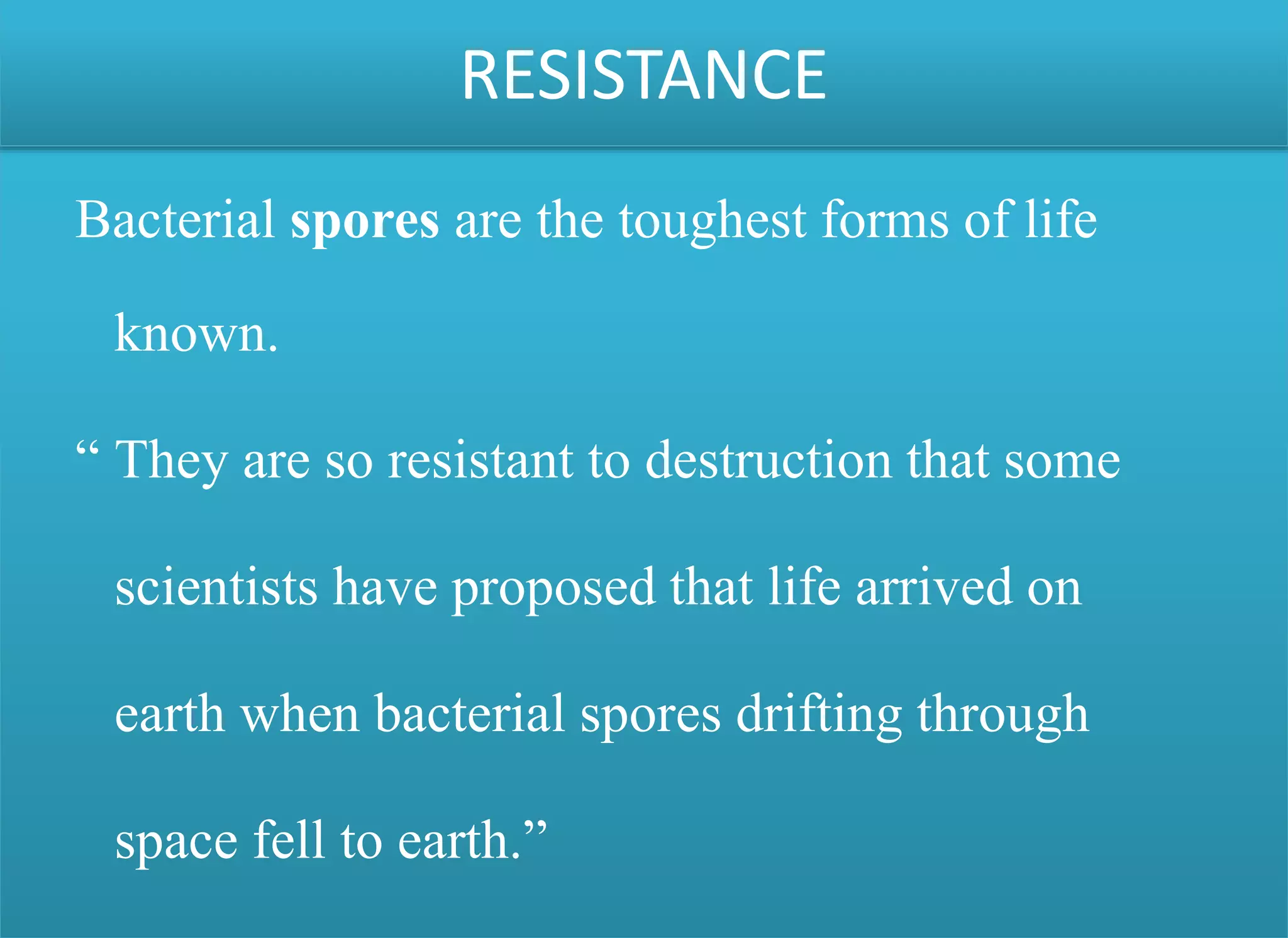 Bacterial spores are the toughest forms of life
known.
“ They are so resistant to destruction that some
scientists have proposed that life arrived on
earth when bacterial spores drifting through
space fell to earth.”
RESISTANCE
 