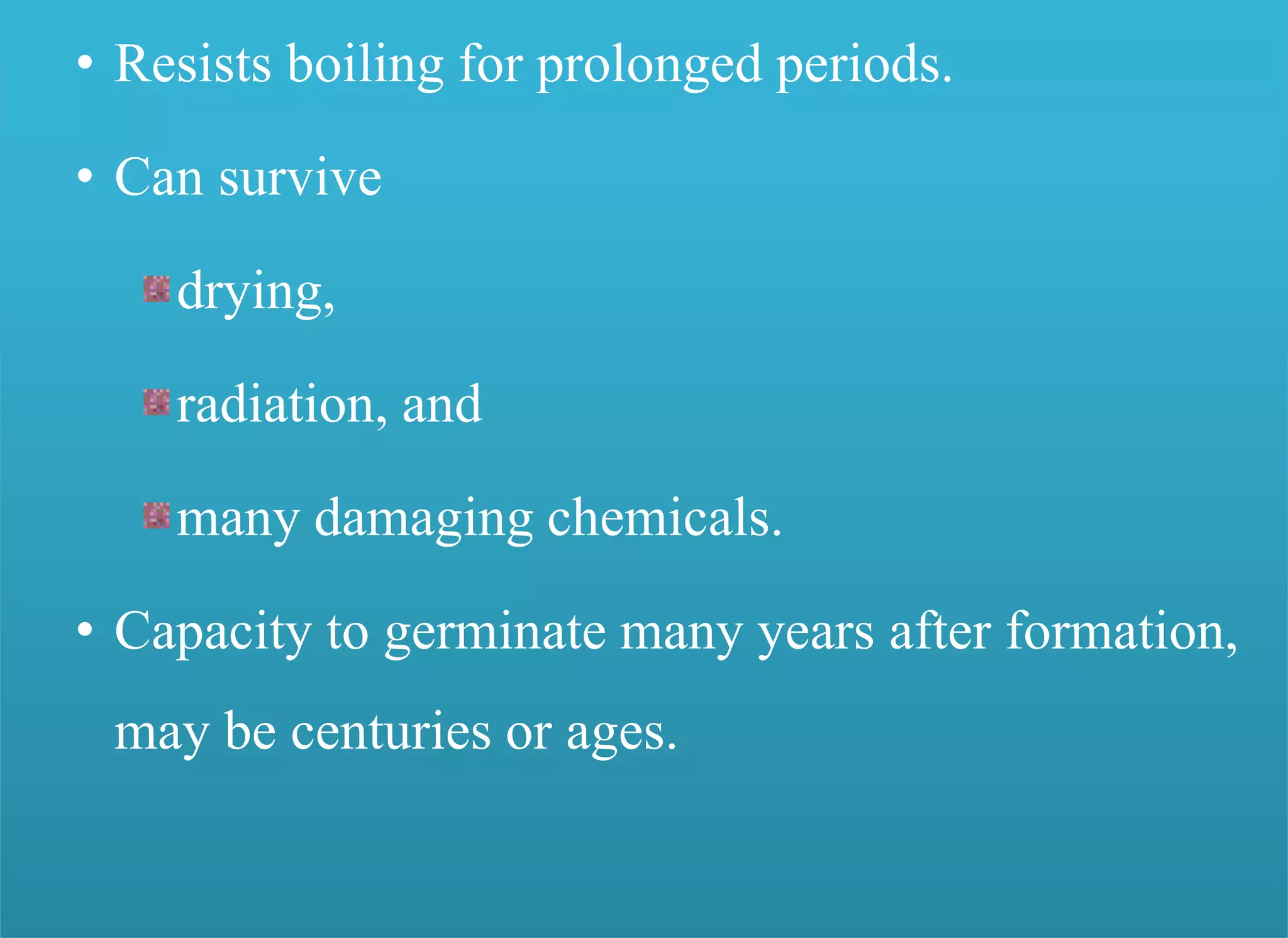 • Resists boiling for prolonged periods.
• Can survive
drying,
radiation, and
many damaging chemicals.
• Capacity to germinate many years after formation,
may be centuries or ages.
 