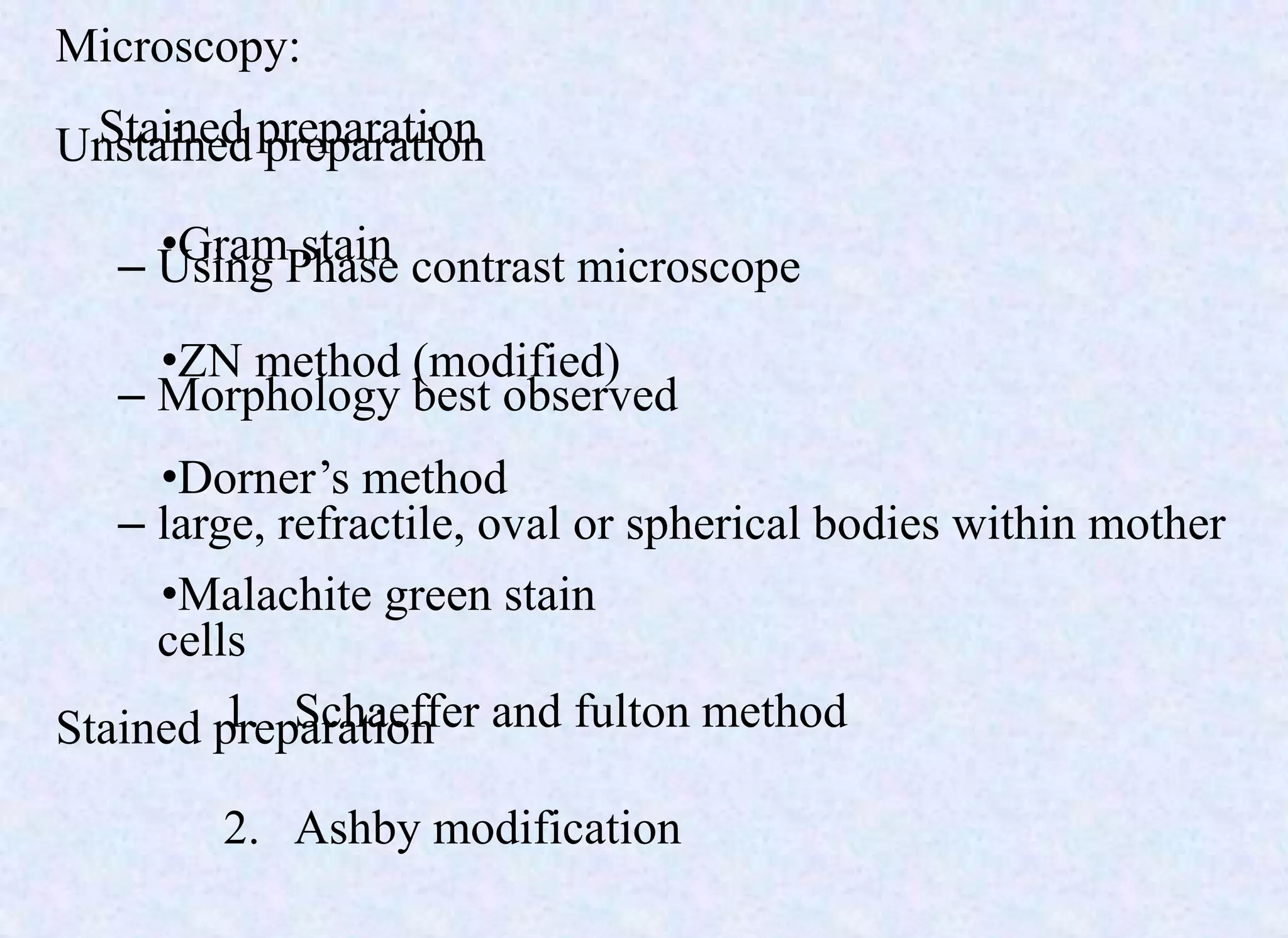 Stained preparation
•Gram stain
•ZN method (modified)
•Dorner’s method
•Malachite green stain
1. Schaeffer and fulton method
2. Ashby modification
Microscopy:
Unstained preparation
– Using Phase contrast microscope
– Morphology best observed
– large, refractile, oval or spherical bodies within mother
cells
Stained preparation
 