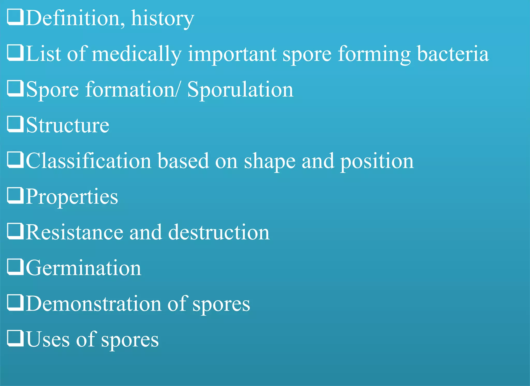 Definition, history
List of medically important spore forming bacteria
Spore formation/ Sporulation
Structure
Classification based on shape and position
Properties
Resistance and destruction
Germination
Demonstration of spores
Uses of spores
 