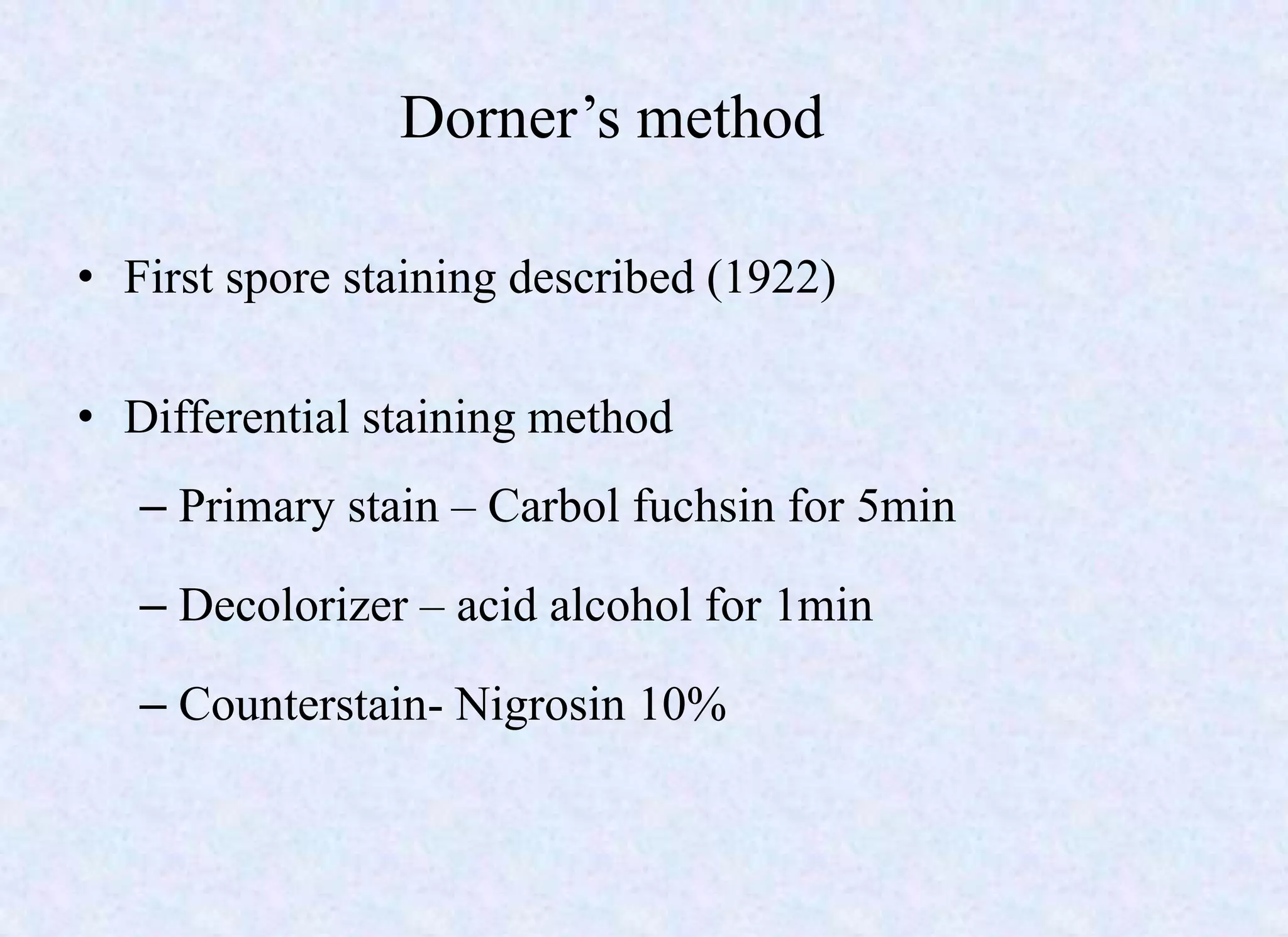 Dorner’s method
• First spore staining described (1922)
• Differential staining method
– Primary stain – Carbol fuchsin for 5min
– Decolorizer – acid alcohol for 1min
– Counterstain- Nigrosin 10%
 