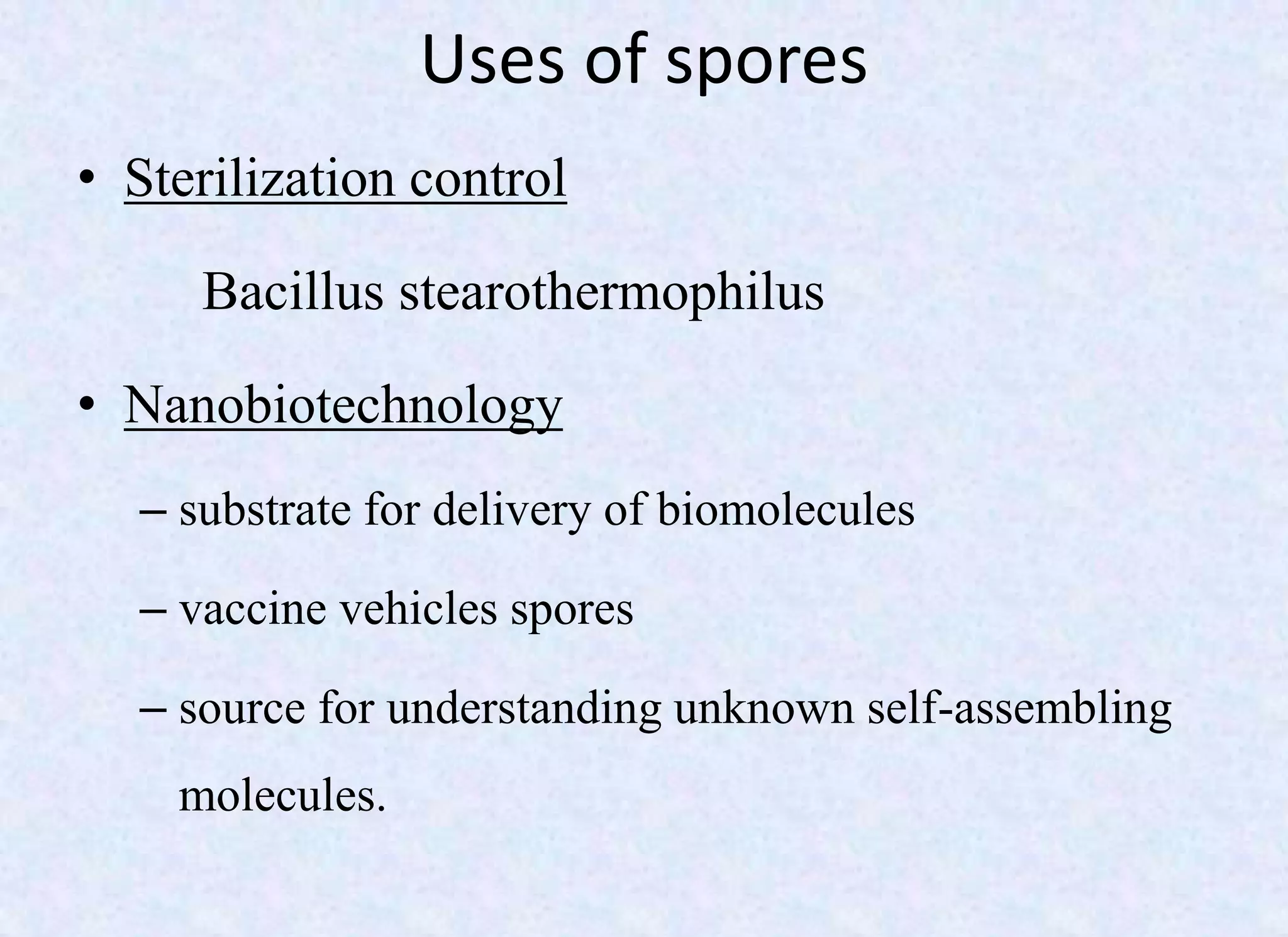 Uses of spores
• Sterilization control
Bacillus stearothermophilus
• Nanobiotechnology
– substrate for delivery of biomolecules
– vaccine vehicles spores
– source for understanding unknown self-assembling
molecules.
 