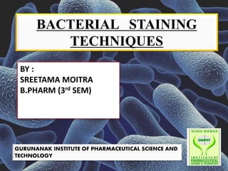 BACTERIAL STAINING
TECHNIQUES
BY :
SREETAMA MOITRA
B.PHARM (3rd SEM)
GURUNANAK INSTITUTE OF PHARMACEUTICAL SCIENCE AND
TECHNOLOGY
 