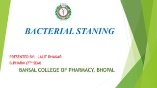 BACTERIAL STANING
PRESENTED BY- LALIT DHAKAR
B.PHARM (7TH SEM)
BANSAL COLLEGE OF PHARMACY, BHOPAL
 