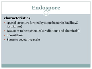 Endospore
characteristics
 special structure formed by some bacteria(Bacillus,C
lostridium)
 Resistant to heat,chemicals,radiations and chemicals)
 Sporulation
 Spore to vegetative cycle
 