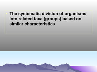 • The systematic division of organisms
into related taxa (groups) based on
similar characteristics

 