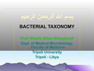 ‫بسم ال الرحمن الرحيم‬
BACTERIAL TAXONOMY
Prof. Khalifa Sifaw Ghenghesh
Dept. of Medical Microbiology,
, Faculty of Medicine
Tripoli University
Tripoli - Libya

 