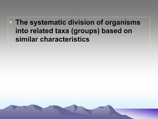 • The systematic division of organisms
into related taxa (groups) based on
similar characteristics
 