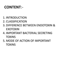 CONTENT:-
1. INTRODUCTION
2. CLASSIFICATION
3. DIFFERENCE BETWEEN ENDOTOXIN &
EXOTOXIN
4. IMPORTANT BACTERIAL SECRETING
TOXINS
5. MODE OF ACTION OF IMPORTANT
TOXINS
 
