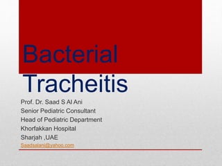 Bacterial
TracheitisProf. Dr. Saad S Al Ani
Senior Pediatric Consultant
Head of Pediatric Department
Khorfakkan Hospital
Sharjah ,UAE
Saadsalani@yahoo.com
 