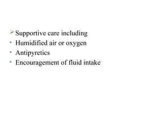 Supportive care including
• Humidified air or oxygen
• Antipyretics
• Encouragement of fluid intake
 