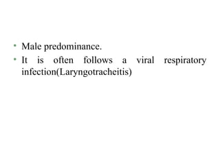 • Male predominance.
• It is often follows a viral respiratory
infection(Laryngotracheitis)
 