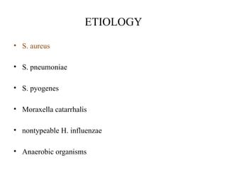 ETIOLOGY
• S. aureus
• S. pneumoniae
• S. pyogenes
• Moraxella catarrhalis
• nontypeable H. influenzae
• Anaerobic organisms
 