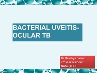BACTERIAL UVEITIS-
OCULAR TB
Dr. Rakshya Basnet
2nd year resident
NAMS,LEIRC
1
 