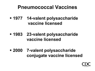 Pneumococcal Vaccines
1977 14-valent polysaccharide
vaccine licensed
1983 23-valent polysaccharide
vaccine licensed
2000 7-valent polysaccharide
conjugate vaccine licensed
 