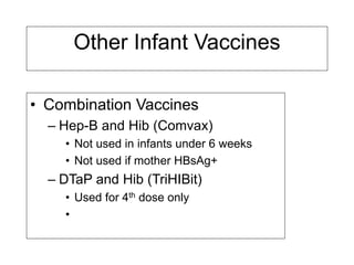 Other Infant Vaccines
• Combination Vaccines
– Hep-B and Hib (Comvax)
• Not used in infants under 6 weeks
• Not used if mother HBsAg+
– DTaP and Hib (TriHIBit)
• Used for 4th dose only
•
 