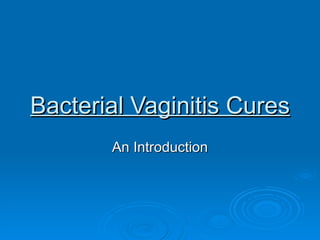 Bacterial Vaginitis Cures
       An Introduction
 