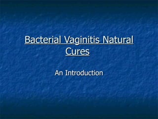 Bacterial Vaginitis Natural
          Cures

       An Introduction
 