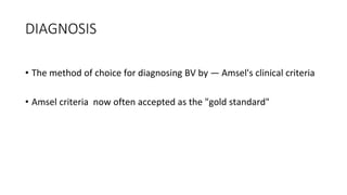DIAGNOSIS
• The method of choice for diagnosing BV by — Amsel's clinical criteria
• Amsel criteria now often accepted as the "gold standard"
 